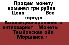 Продам монету номинал три рубля › Цена ­ 10 000 - Все города Коллекционирование и антиквариат » Монеты   . Тамбовская обл.,Моршанск г.